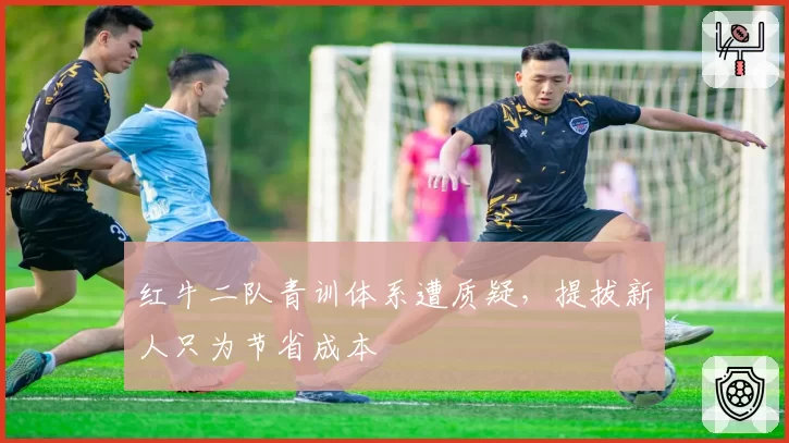 红牛二队青训体系遭质疑,提拔新人只为节省成本