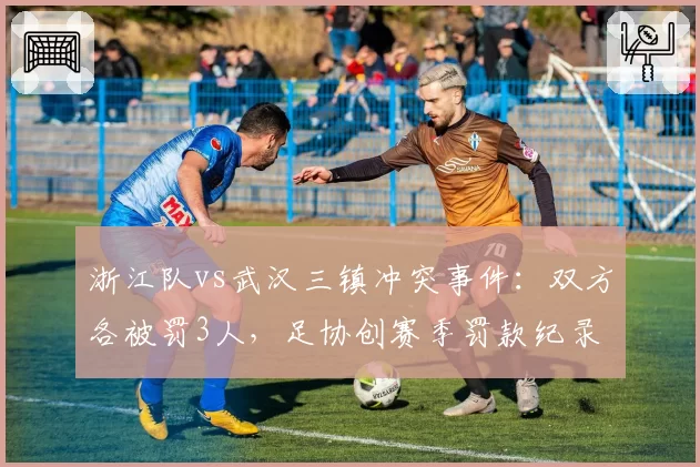 浙江队vs武汉三镇冲突事件:双方各被罚3人,足协创赛季罚款纪录