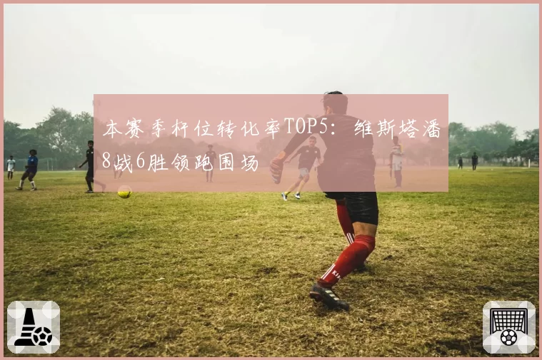 本赛季杆位转化率TOP5：维斯塔潘8战6胜领跑围场