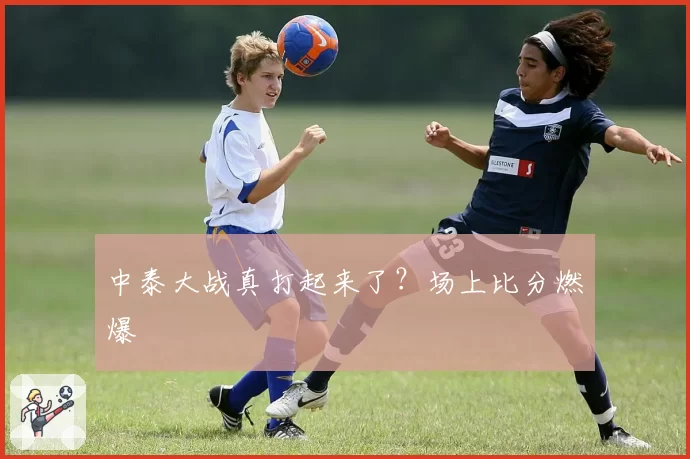 中泰大战真打起来了？场上比分燃爆