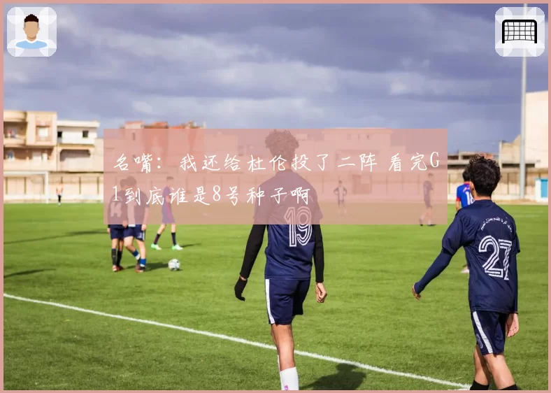 名嘴：我还给杜伦投了二阵 看完G1到底谁是8号种子啊