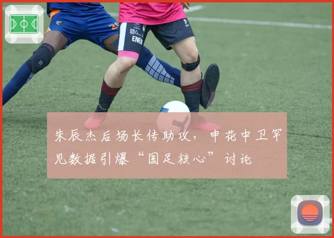 朱辰杰后场长传助攻，申花中卫罕见数据引爆“国足核心”讨论