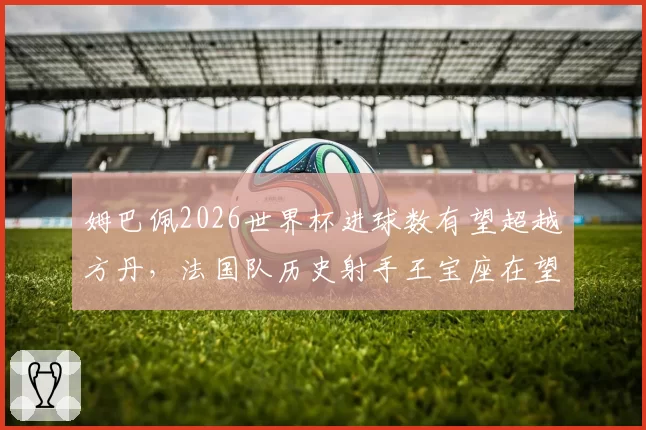 姆巴佩2026世界杯进球数有望超越方丹,法国队历史射手王宝座在望