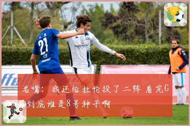 名嘴：我还给杜伦投了二阵 看完G1到底谁是8号种子啊
