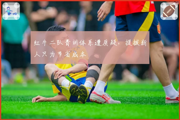 红牛二队青训体系遭质疑，提拔新人只为节省成本