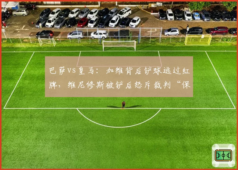 巴萨vs皇马:加维背后铲球逃过红牌,维尼修斯被铲后怒斥裁判“保护不够”