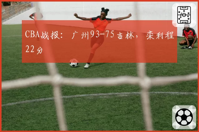 CBA战报：广州93-75吉林，栾利程22分
