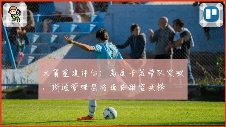 火箭重建评估：乌度卡若带队突破，斯通管理层将面临甜蜜抉择