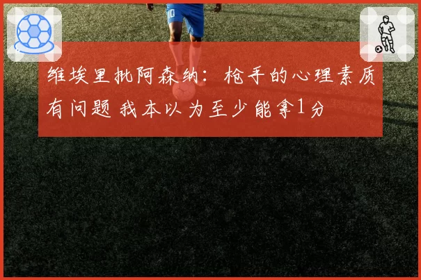 维埃里批阿森纳：枪手的心理素质有问题 我本以为至少能拿1分