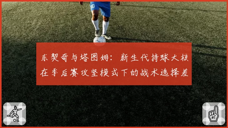 东契奇与塔图姆：新生代持球大核在季后赛攻坚模式下的战术选择差异
