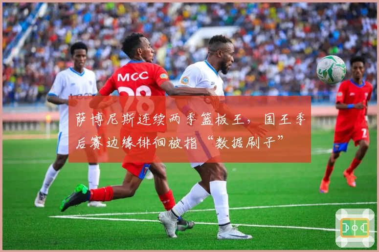 萨博尼斯连续两季篮板王，国王季后赛边缘徘徊被指“数据刷子”