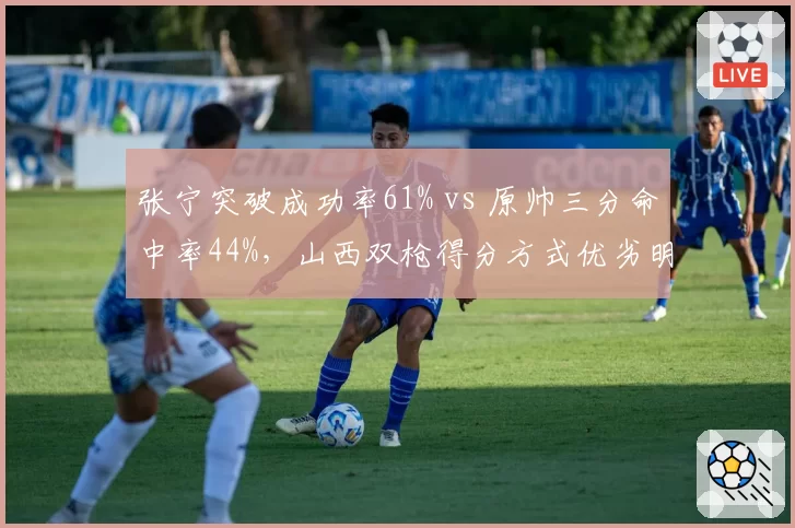 张宁突破成功率61% vs 原帅三分命中率44%，山西双枪得分方式优劣明显