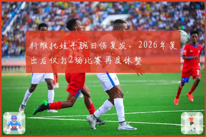 科维托娃手腕旧伤复发，2026年复出后仅打2场比赛再度休整