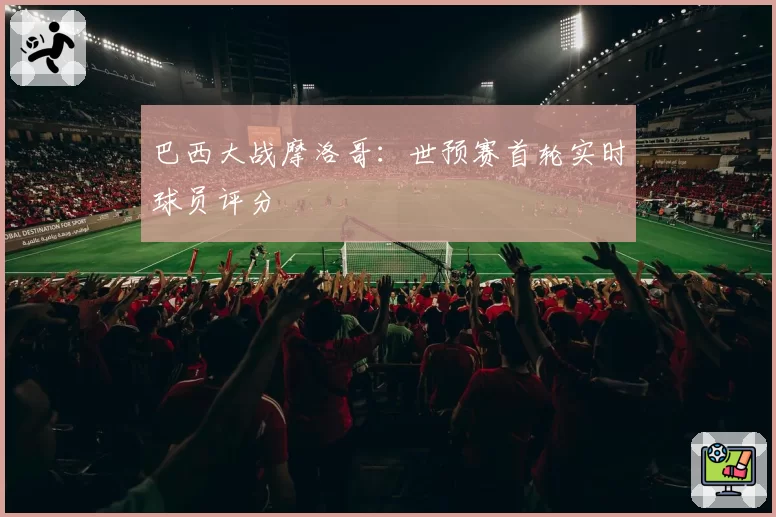 巴西大战摩洛哥：世预赛首轮实时球员评分
