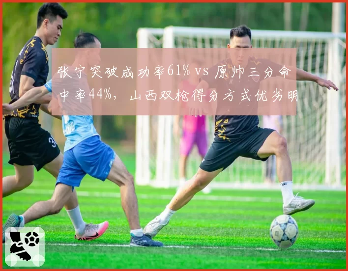 张宁突破成功率61% vs 原帅三分命中率44%，山西双枪得分方式优劣明显