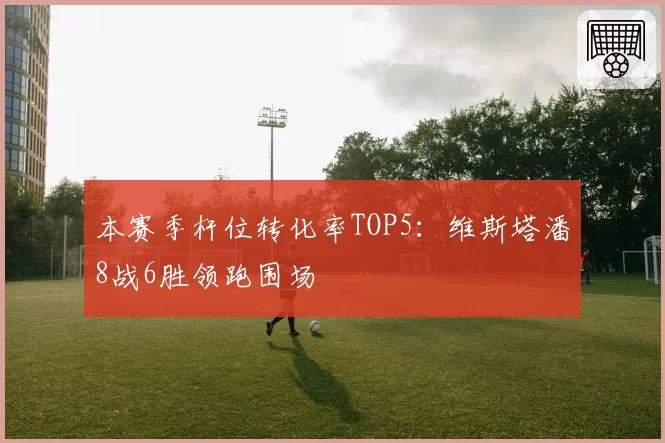 本赛季杆位转化率TOP5：维斯塔潘8战6胜领跑围场