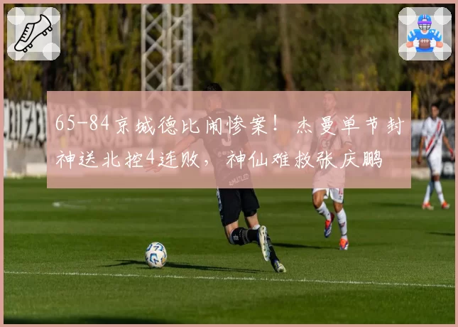 65-84京城德比闹惨案!杰曼单节封神送北控4连败,神仙难救张庆鹏