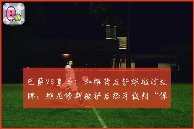 巴萨vs皇马:加维背后铲球逃过红牌,维尼修斯被铲后怒斥裁判“保护不够”