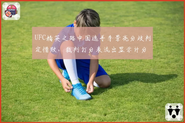 UFC精英之路中国选手李景亮分歧判定惜败，裁判打分表流出显示计分错误