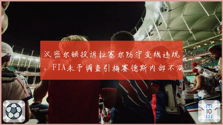 汉密尔顿投诉拉塞尔防守变线违规,FIA未予调查引梅赛德斯内部不满