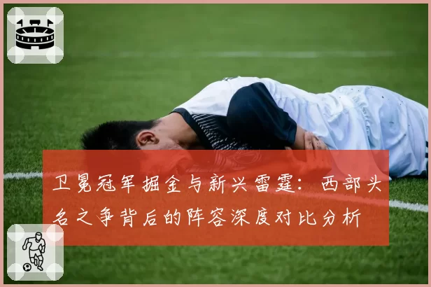 卫冕冠军掘金与新兴雷霆:西部头名之争背后的阵容深度对比分析