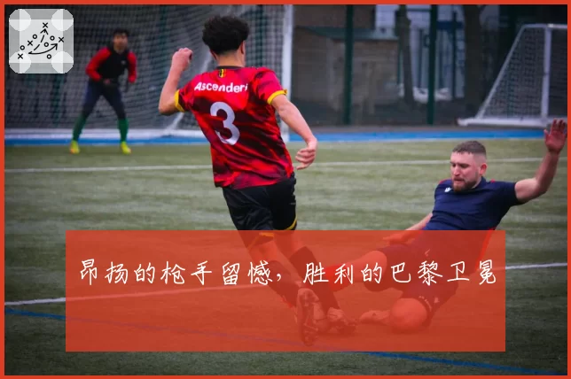 昂扬的枪手留憾，胜利的巴黎卫冕
