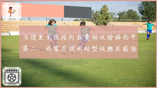 马德里竞技格列兹曼助攻榜排西甲第二,西蒙尼战术转型依赖其前场串联