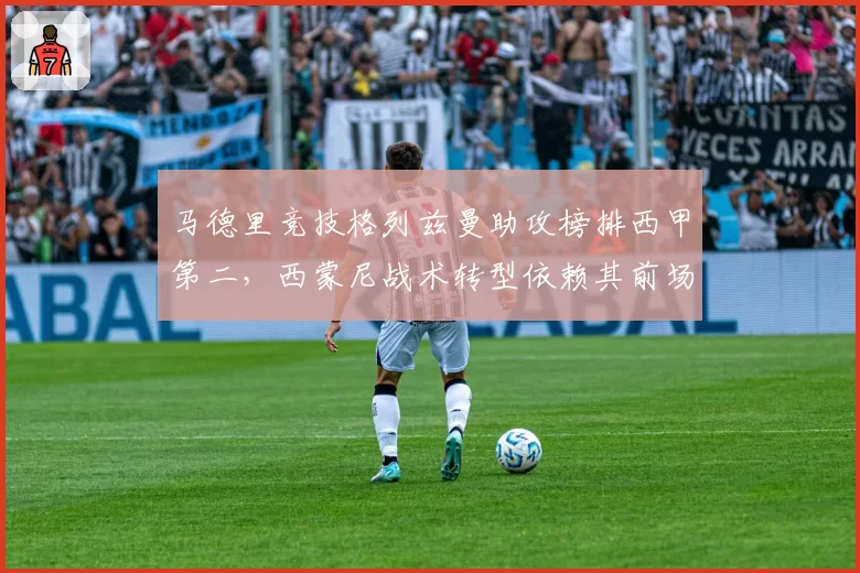 马德里竞技格列兹曼助攻榜排西甲第二,西蒙尼战术转型依赖其前场串联
