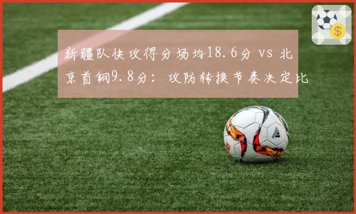 新疆队快攻得分场均18.6分 vs 北京首钢9.8分：攻防转换节奏决定比赛走向