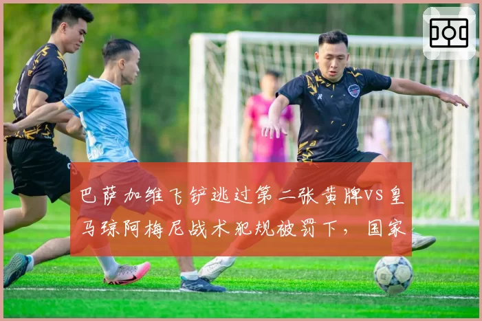 巴萨加维飞铲逃过第二张黄牌vs皇马琼阿梅尼战术犯规被罚下，国家德比判罚掀波澜