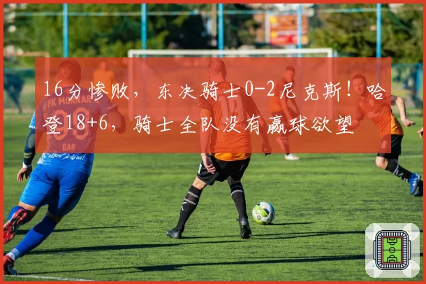 16分惨败，东决骑士0-2尼克斯！哈登18+6，骑士全队没有赢球欲望