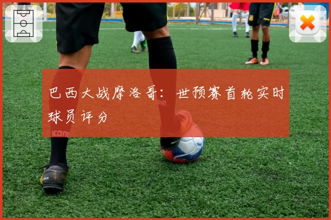 巴西大战摩洛哥：世预赛首轮实时球员评分