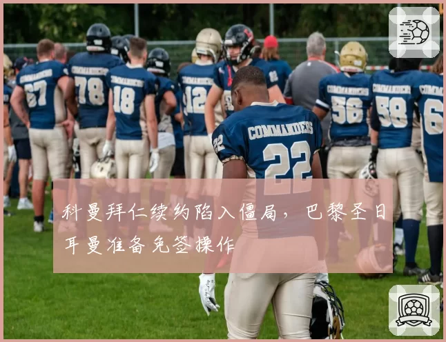 科曼拜仁续约陷入僵局，巴黎圣日耳曼准备免签操作