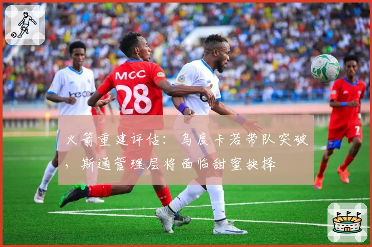 火箭重建评估：乌度卡若带队突破，斯通管理层将面临甜蜜抉择