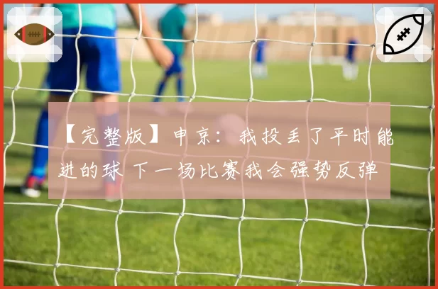 【完整版】申京：我投丢了平时能进的球 下一场比赛我会强势反弹