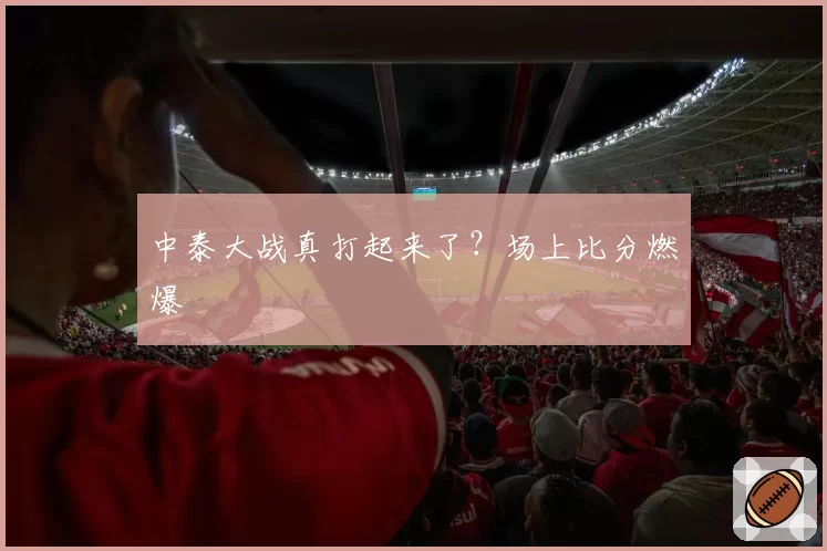 中泰大战真打起来了?场上比分燃爆