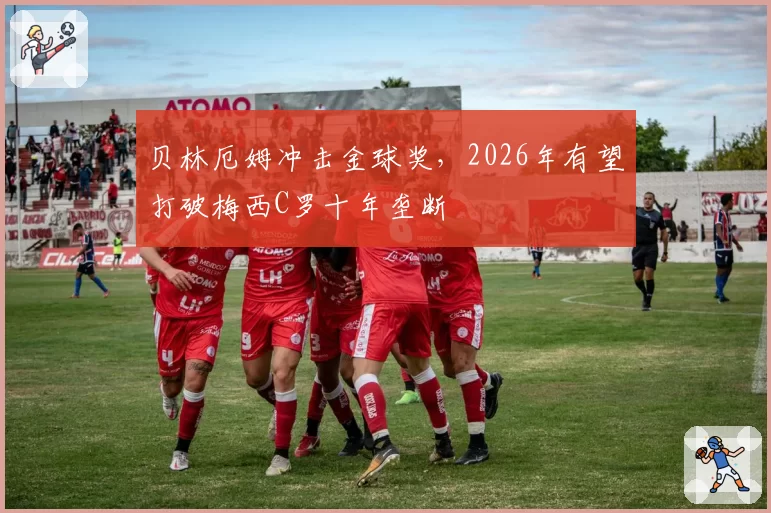 贝林厄姆冲击金球奖,2026年有望打破梅西C罗十年垄断