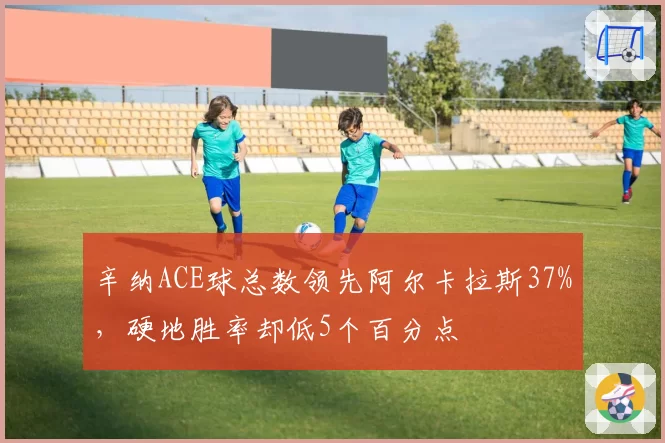 辛纳ACE球总数领先阿尔卡拉斯37%,硬地胜率却低5个百分点