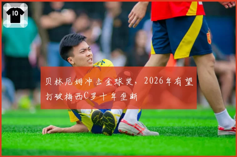 贝林厄姆冲击金球奖，2026年有望打破梅西C罗十年垄断