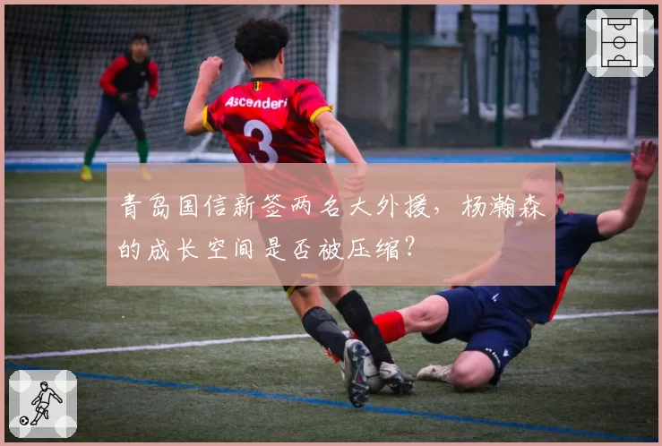 青岛国信新签两名大外援,杨瀚森的成长空间是否被压缩?