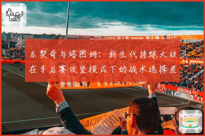 东契奇与塔图姆：新生代持球大核在季后赛攻坚模式下的战术选择差异