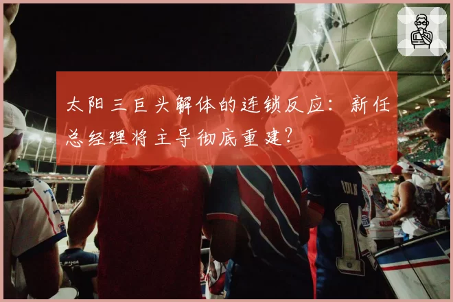 太阳三巨头解体的连锁反应：新任总经理将主导彻底重建？