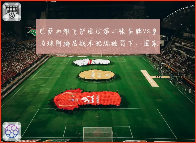 巴萨加维飞铲逃过第二张黄牌vs皇马琼阿梅尼战术犯规被罚下,国家德比判罚掀波澜