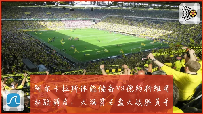 阿尔卡拉斯体能储备vs德约科维奇经验调度,大满贯五盘大战胜负手