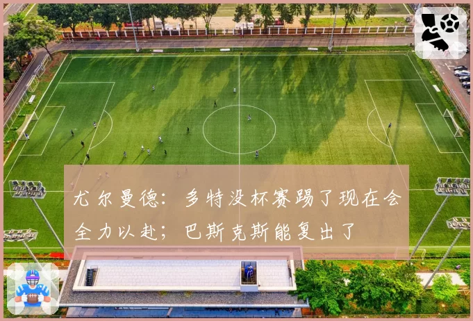 尤尔曼德:多特没杯赛踢了现在会全力以赴;巴斯克斯能复出了