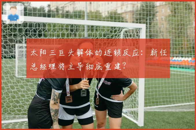 太阳三巨头解体的连锁反应：新任总经理将主导彻底重建？